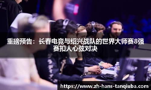 重磅预告：长春电竞与绍兴战队的世界大师赛8强赛扣人心弦对决
