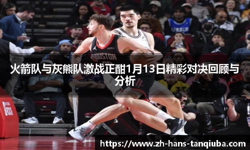 火箭队与灰熊队激战正酣1月13日精彩对决回顾与分析